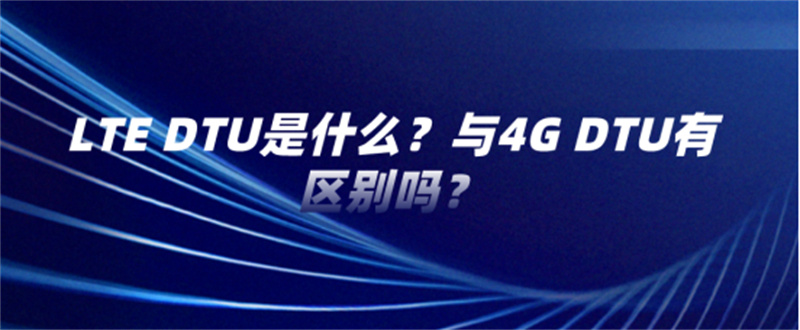 LTE DTU是什么？與4G DTU有區(qū)別嗎？